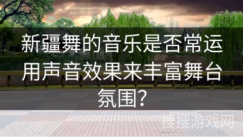 新疆舞的音乐是否常运用声音效果来丰富舞台氛围？