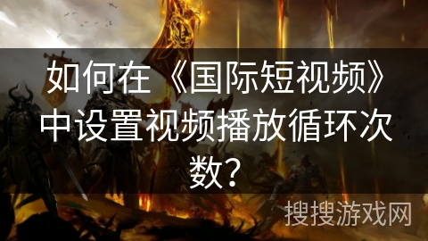 如何在《国际短视频》中设置视频播放循环次数? 如何在《国际短视频》中设置视频播放循环次数?