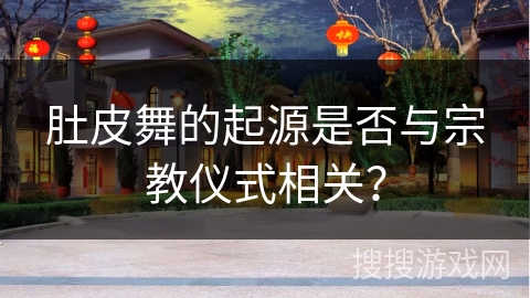 肚皮舞的起源是否与宗教仪式相关？