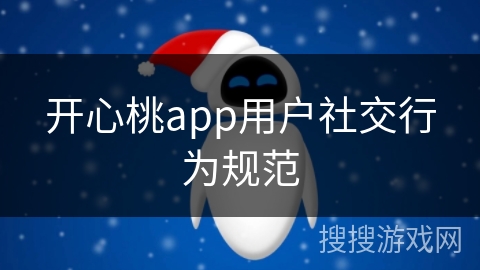 开心桃app用户社交行为规范 开心桃app用户社交行为规范
