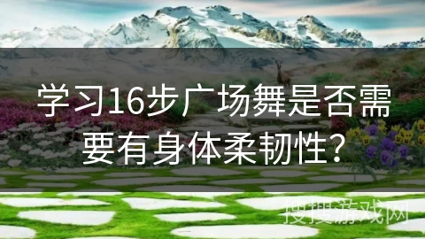 学习16步广场舞是否需要有身体柔韧性？