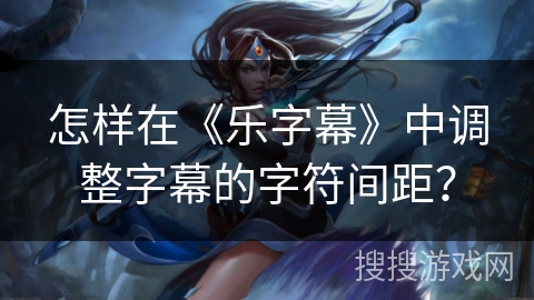 怎样在《乐字幕》中调整字幕的字符间距？