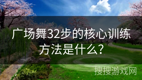 广场舞32步的核心训练方法是什么？