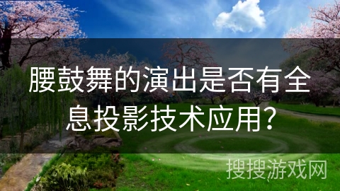 腰鼓舞的演出是否有全息投影技术应用？