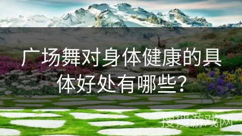 广场舞对身体健康的具体好处有哪些？