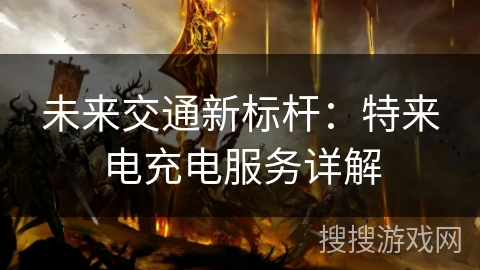 未来交通新标杆：特来电充电服务详解