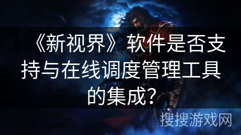 《新视界》软件是否支持与在线调度管理工具的集成？
