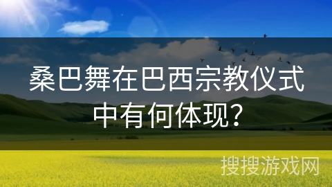 桑巴舞在巴西宗教仪式中有何体现？