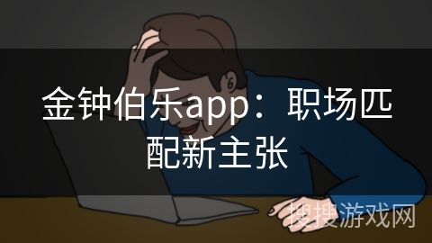 金钟伯乐app:职场匹配新主张 金钟伯乐app:职场匹配新主张