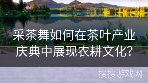 采茶舞如何在茶叶产业庆典中展现农耕文化？
