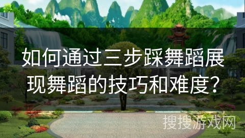 如何通过三步踩舞蹈展现舞蹈的技巧和难度？