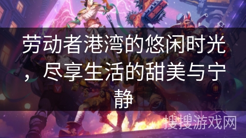 劳动者港湾的悠闲时光，尽享生活的甜美与宁静