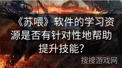 《苏喂》软件的学习资源是否有针对性地帮助提升技能? 《苏喂》软件的学习资源是否有针对性地帮助提升技能?