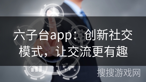六子台app:创新社交模式,让交流更有趣 六子台app:创新社交模式,让交流更有趣