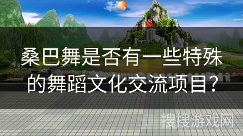 桑巴舞是否有一些特殊的舞蹈文化交流项目？