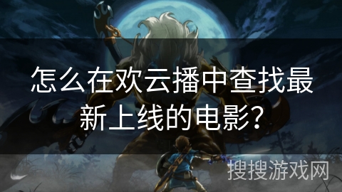怎么在欢云播中查找最新上线的电影？