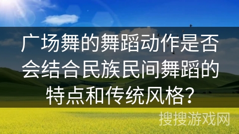 广场舞的舞蹈动作是否会结合民族民间舞蹈的特点和传统风格？