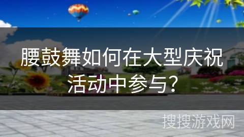 腰鼓舞如何在大型庆祝活动中参与？