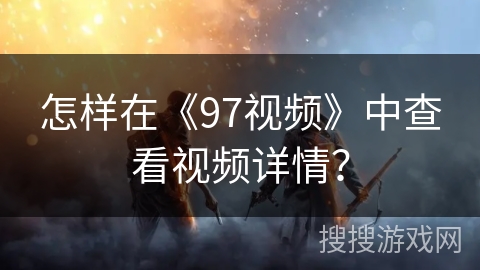 怎样在《97视频》中查看视频详情？