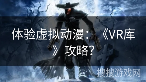 体验虚拟动漫：《VR库》攻略？