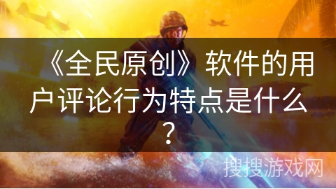 《全民原创》软件的用户评论行为特点是什么？