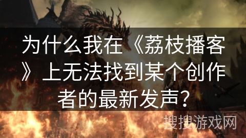 为什么我在《荔枝播客》上无法找到某个创作者的最新发声？
