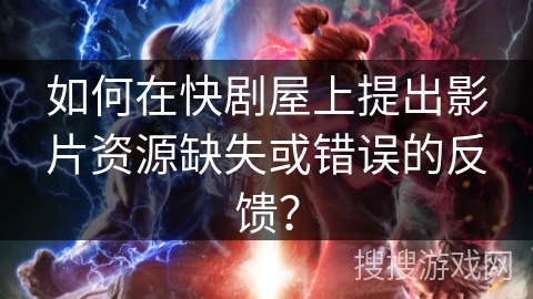 如何在快剧屋上提出影片资源缺失或错误的反馈? 如何在快剧屋上提出影片资源缺失或错误的反馈?