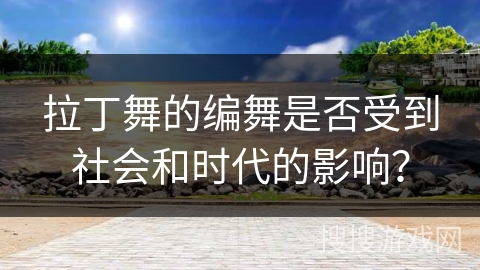 拉丁舞的编舞是否受到社会和时代的影响？
