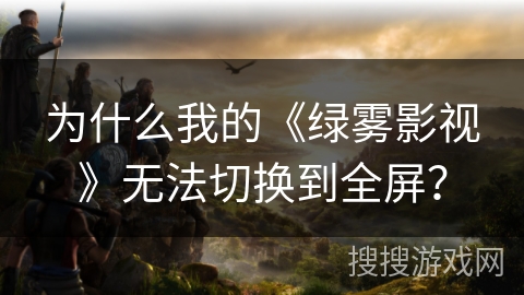 为什么我的《绿雾影视》无法切换到全屏？