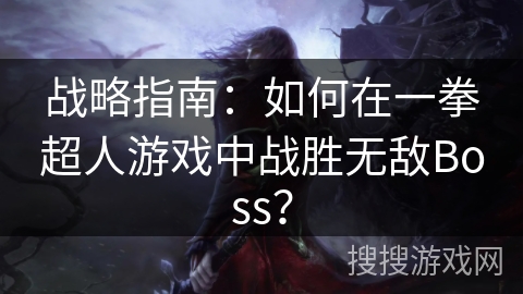 战略指南:如何在一拳超人游戏中战胜无敌Boss? 战略指南:如何在一拳超人游戏中战胜无敌Boss?