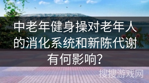 中老年健身操对老年人的消化系统和新陈代谢有何影响？