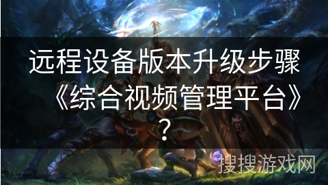 远程设备版本升级步骤《综合视频管理平台》？
