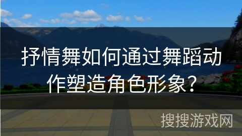抒情舞如何通过舞蹈动作塑造角色形象？