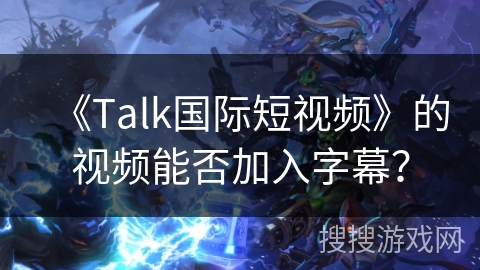 《Talk国际短视频》的视频能否加入字幕？