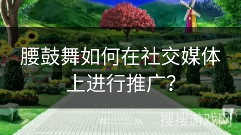 腰鼓舞如何在社交媒体上进行推广？