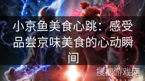 小京鱼美食心跳：感受品尝京味美食的心动瞬间