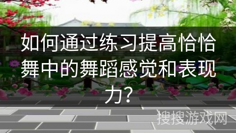 如何通过练习提高恰恰舞中的舞蹈感觉和表现力？