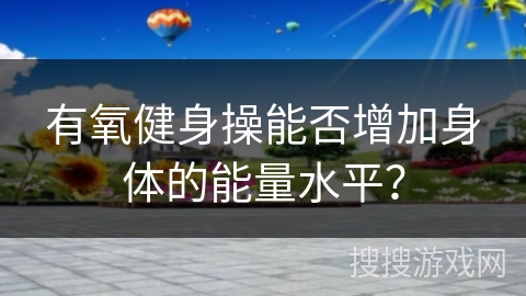 有氧健身操能否增加身体的能量水平？