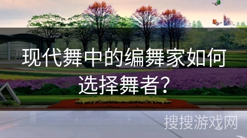 现代舞中的编舞家如何选择舞者？