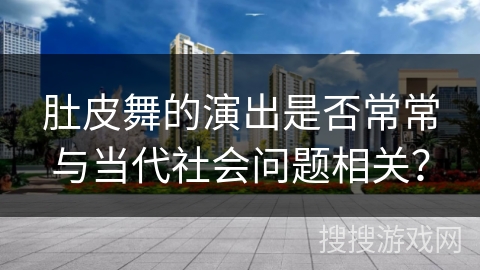 肚皮舞的演出是否常常与当代社会问题相关？