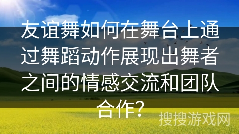友谊舞如何在舞台上通过舞蹈动作展现出舞者之间的情感交流和团队合作？
