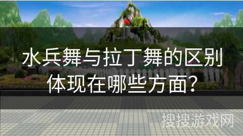 水兵舞与拉丁舞的区别体现在哪些方面？