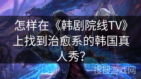 怎样在《韩剧院线TV》上找到治愈系的韩国真人秀？