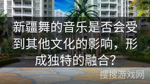 新疆舞的音乐是否会受到其他文化的影响，形成独特的融合？