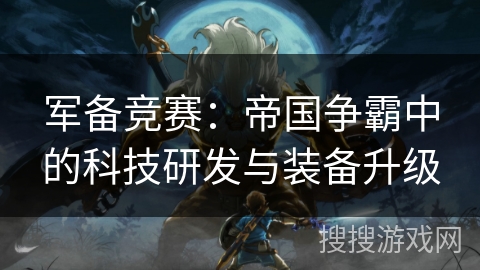 军备竞赛：帝国争霸中的科技研发与装备升级