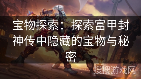 宝物探索：探索富甲封神传中隐藏的宝物与秘密