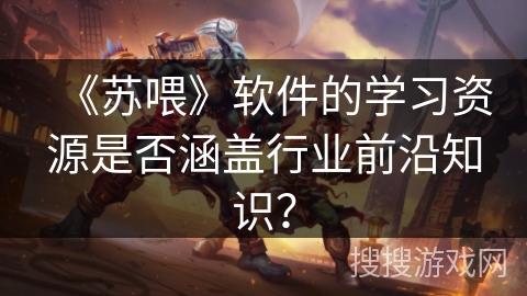 《苏喂》软件的学习资源是否涵盖行业前沿知识？