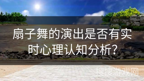 扇子舞的演出是否有实时心理认知分析？