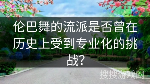 伦巴舞的流派是否曾在历史上受到专业化的挑战？