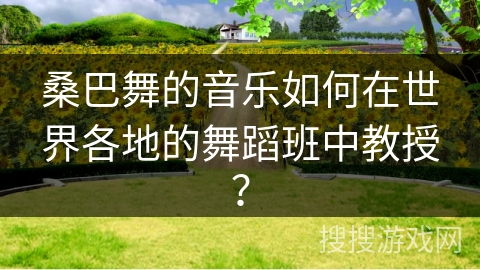 桑巴舞的音乐如何在世界各地的舞蹈班中教授？